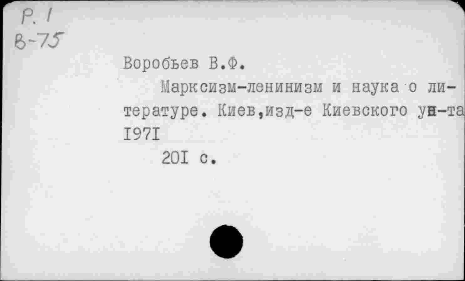 ﻿р. I
В-75
Воробьев В.Ф.
Марксизм-ленинизм и наука о литературе. Киев,изд-е Киевского ун-т: 1971
201 с.